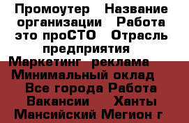 Промоутер › Название организации ­ Работа-это проСТО › Отрасль предприятия ­ Маркетинг, реклама, PR › Минимальный оклад ­ 1 - Все города Работа » Вакансии   . Ханты-Мансийский,Мегион г.